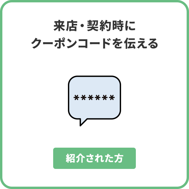 紹介された方　来店・契約時にクーポンコードを伝える