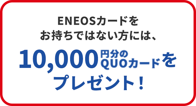ENEOSカードをお持ちではない方には、一万円分のQUOカードをプレゼント！