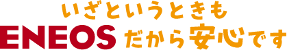 いざというときもENEOSだから安心です