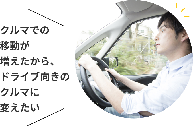 家族が増えてもっと広いクルマが必要になった　クルマでの移動が増えたから、ドライブ向きのクルマに変えたい　子供が独立したのでコンパクトなクルマにサイズダウンしたい
